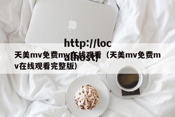 天美mv免费mv在线观看（天美mv免费mv在线观看完整版）